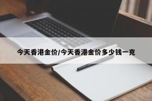 今天香港金价/今天香港金价多少钱一克