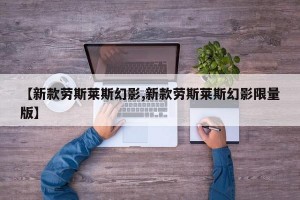 【新款劳斯莱斯幻影,新款劳斯莱斯幻影限量版】