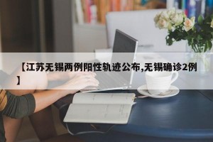【江苏无锡两例阳性轨迹公布,无锡确诊2例】