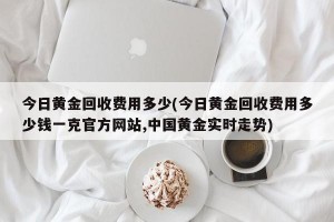 今日黄金回收费用多少(今日黄金回收费用多少钱一克官方网站,中国黄金实时走势)