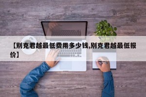【别克君越最低费用多少钱,别克君越最低报价】