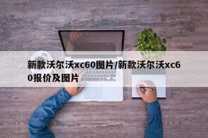 新款沃尔沃xc60图片/新款沃尔沃xc60报价及图片