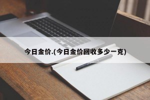 今日金价.(今日金价回收多少一克)