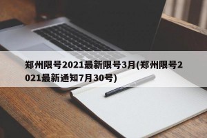 郑州限号2021最新限号3月(郑州限号2021最新通知7月30号)