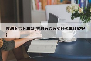 吉利五六万车型(吉利五六万买什么车比较好)