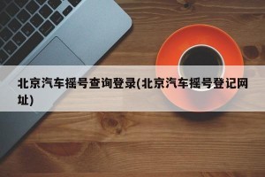 北京汽车摇号查询登录(北京汽车摇号登记网址)