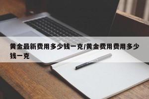 黄金最新费用多少钱一克/黄金费用费用多少钱一克