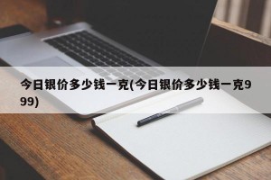 今日银价多少钱一克(今日银价多少钱一克999)