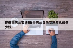 移植雪佛兰变速箱(雪佛兰自动变速箱总成多少钱)