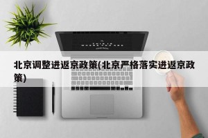 北京调整进返京政策(北京严格落实进返京政策)