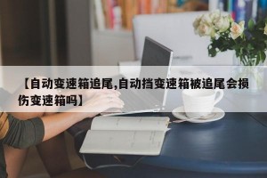 【自动变速箱追尾,自动挡变速箱被追尾会损伤变速箱吗】