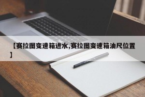【赛拉图变速箱进水,赛拉图变速箱油尺位置】