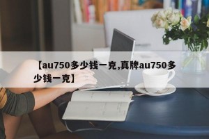 【au750多少钱一克,真牌au750多少钱一克】
