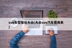 suv车型报价大众(大众suv汽车费用表)