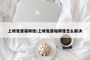 上坡变速箱顿挫/上坡变速箱顿挫怎么解决