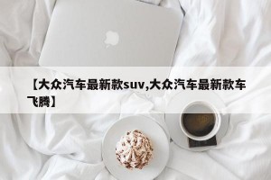 【大众汽车最新款suv,大众汽车最新款车飞腾】