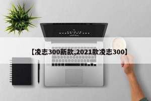【凌志300新款,2021款凌志300】