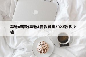 奔驰a新款/奔驰A新款费用2023款多少钱