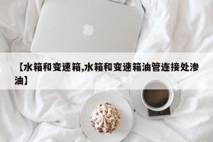 【水箱和变速箱,水箱和变速箱油管连接处渗油】
