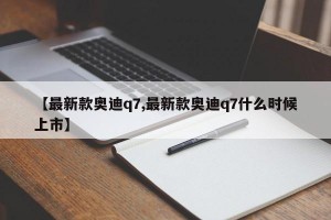 【最新款奥迪q7,最新款奥迪q7什么时候上市】