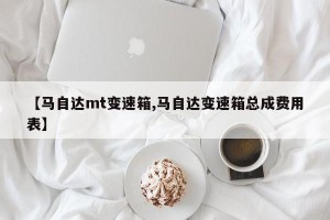【马自达mt变速箱,马自达变速箱总成费用表】