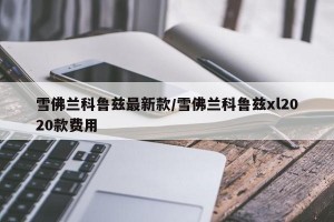 雪佛兰科鲁兹最新款/雪佛兰科鲁兹xl2020款费用