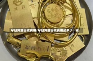 今日黄金回收费用/今日黄金回收费用是多少一克