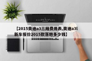【2015奥迪a3三厢费用表,奥迪a3l新车报价2015款落地多少钱】