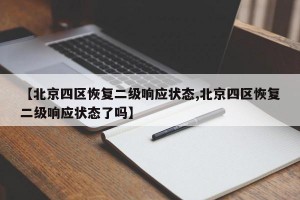 【北京四区恢复二级响应状态,北京四区恢复二级响应状态了吗】