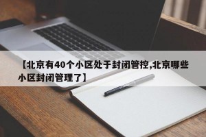 【北京有40个小区处于封闭管控,北京哪些小区封闭管理了】