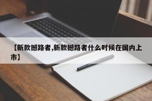 【新款撼路者,新款撼路者什么时候在国内上市】