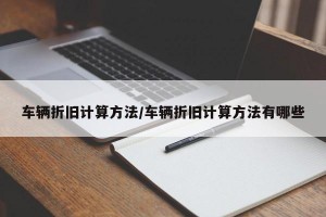 车辆折旧计算方法/车辆折旧计算方法有哪些
