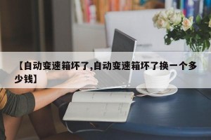 【自动变速箱坏了,自动变速箱坏了换一个多少钱】