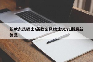 新款东风猛士/新款东风猛士917L版最新消息