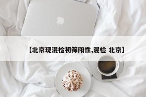 【北京现混检初筛阳性,混检 北京】
