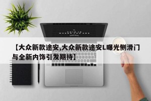 【大众新款途安,大众新款途安L曝光侧滑门与全新内饰引发期待】