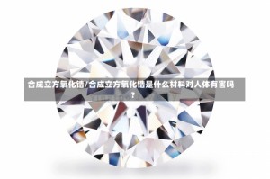 合成立方氧化锆/合成立方氧化锆是什么材料对人体有害吗?
