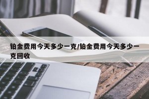 铂金费用今天多少一克/铂金费用今天多少一克回收