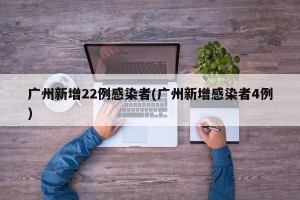 广州新增22例感染者(广州新增感染者4例)
