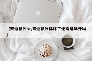 【变速箱阀头,变速箱阀体坏了还能继续开吗】