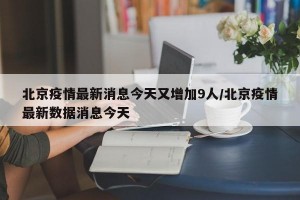 北京疫情最新消息今天又增加9人/北京疫情最新数据消息今天