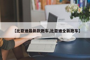 【比亚迪最新款跑车,比亚迪全新跑车】