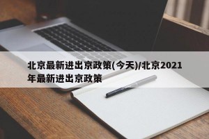 北京最新进出京政策(今天)/北京2021年最新进出京政策