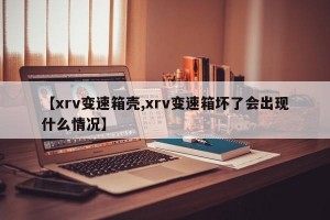 【xrv变速箱壳,xrv变速箱坏了会出现什么情况】