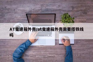 AT变速箱外壳/at变速箱外壳需要搭铁线吗