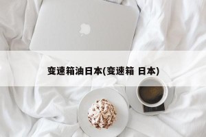 变速箱油日本(变速箱 日本)