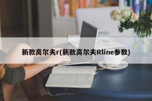 新款高尔夫r(新款高尔夫Rline参数)