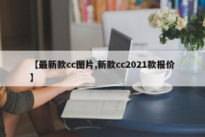 【最新款cc图片,新款cc2021款报价】