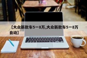 【大众新款车5一8万,大众新款车5一8万自动】