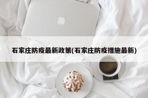 石家庄防疫最新政策(石家庄防疫措施最新)